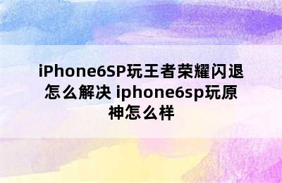 iPhone6SP玩王者荣耀闪退怎么解决 iphone6sp玩原神怎么样